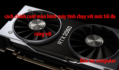 Cách chỉnh Card màn hình chạy hết công suất chi tiết chuẩn 